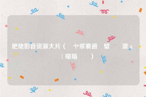 肥佬影音资源大片（鑲ヤ浆褰遍煶璧勬簮澶х墖鍦ㄧ嚎瑙傜湅）