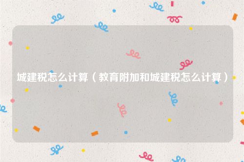 城建税怎么计算（教育附加和城建税怎么计算）