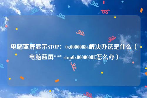 电脑蓝屏显示STOP：0x0000008e解决办法是什么（电脑蓝屏*** stop0x0000008E怎么办）