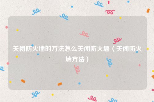 关闭防火墙的方法怎么关闭防火墙（关闭防火墙方法）