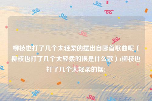 柳枝也打了几个太轻柔的摆出自哪首歌曲呢（柳枝也打了几个太轻柔的摆是什么歌）(柳枝也打了几个太轻柔的摆)
