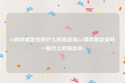lol狗年限定皮肤什么时候返场(lol周年限定皮肤一般什么时候出来)