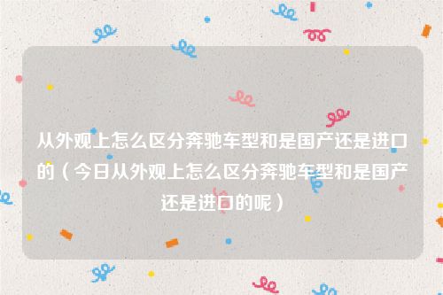 从外观上怎么区分奔驰车型和是国产还是进口的（今日从外观上怎么区分奔驰车型和是国产还是进口的呢）