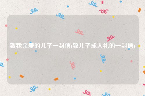 致我亲爱的儿子一封信(致儿子成人礼的一封信)