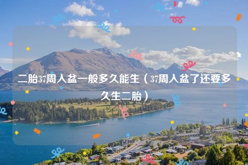 二胎37周入盆一般多久能生（37周入盆了还要多久生二胎）