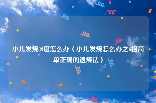 小儿发烧39度怎么办（小儿发烧怎么办之6招简单正确的退烧法）