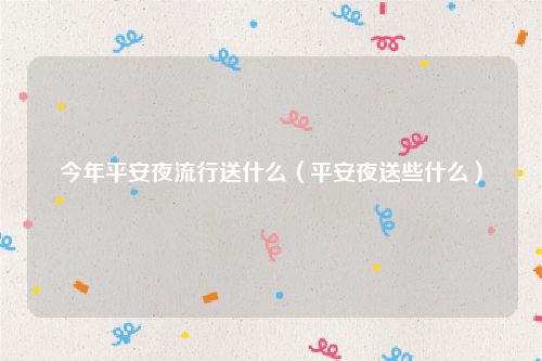 今年平安夜流行送什么（平安夜送些什么）