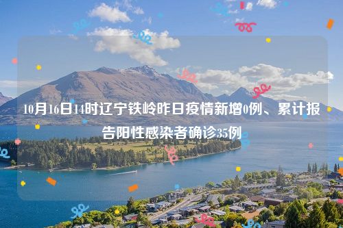 10月16日14时辽宁铁岭昨日疫情新增0例、累计报告阳性感染者确诊35例
