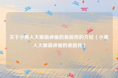 关于小黄人大眼萌神偷奶爸前传的介绍（小黄人大眼萌神偷奶爸前传）