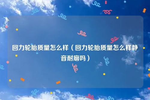 回力轮胎质量怎么样（回力轮胎质量怎么样静音耐磨吗）