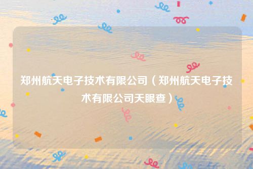 郑州航天电子技术有限公司（郑州航天电子技术有限公司天眼查）