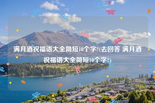 满月酒祝福语大全简短10个字?(去回答 满月酒祝福语大全简短10个字?)