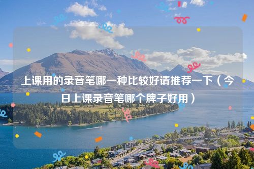 上课用的录音笔哪一种比较好请推荐一下（今日上课录音笔哪个牌子好用）