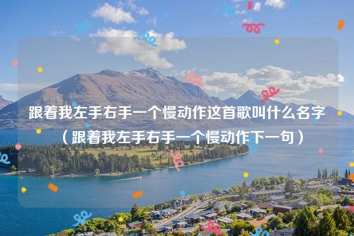 跟着我左手右手一个慢动作这首歌叫什么名字（跟着我左手右手一个慢动作下一句）