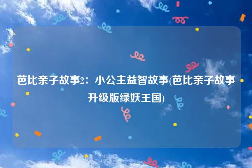 芭比亲子故事2：小公主益智故事(芭比亲子故事升级版绿妖王国)