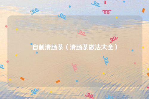 自制清肠茶（清肠茶做法大全）