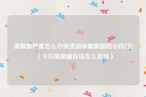 黑眼圈严重怎么办快速消除黑眼圈的小窍门！（今日黑眼圈应该怎么消除）