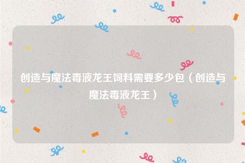 创造与魔法毒液龙王饲料需要多少包（创造与魔法毒液龙王）