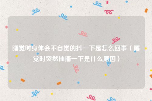 睡觉时身体会不自觉的抖一下是怎么回事（睡觉时突然抽搐一下是什么原因）