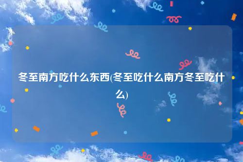 冬至南方吃什么东西(冬至吃什么南方冬至吃什么)