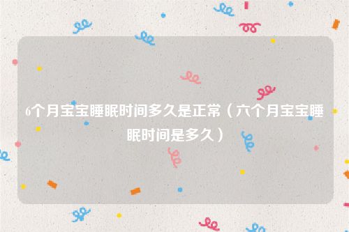 6个月宝宝睡眠时间多久是正常（六个月宝宝睡眠时间是多久）