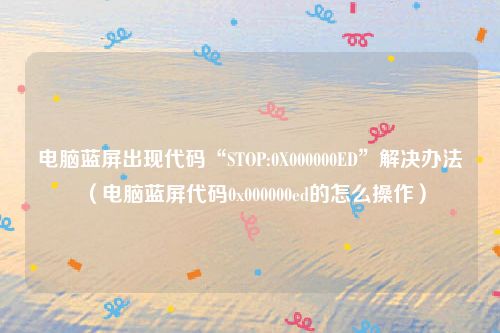 电脑蓝屏出现代码“STOP:0X000000ED”解决办法（电脑蓝屏代码0x000000ed的怎么操作）