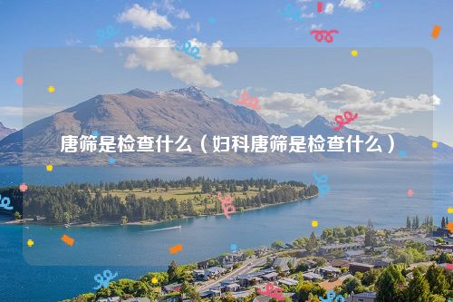 唐筛是检查什么（妇科唐筛是检查什么）