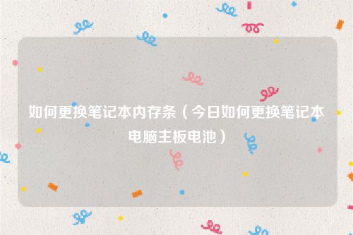 如何更换笔记本内存条（今日如何更换笔记本电脑主板电池）