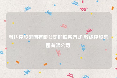 致达控股集团有限公司的联系方式(致成控股集团有限公司)
