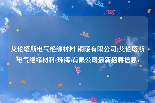 艾伦塔斯电气绝缘材料 铜陵有限公司(艾伦塔斯电气绝缘材料(珠海)有限公司最新招聘信息)