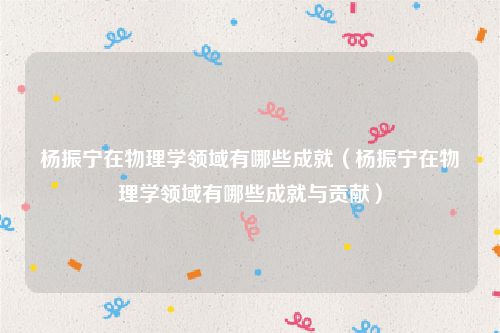杨振宁在物理学领域有哪些成就（杨振宁在物理学领域有哪些成就与贡献）