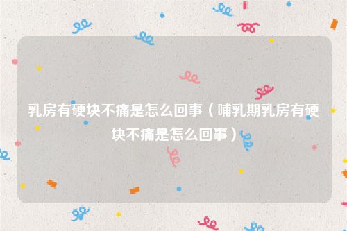 乳房有硬块不痛是怎么回事（哺乳期乳房有硬块不痛是怎么回事）