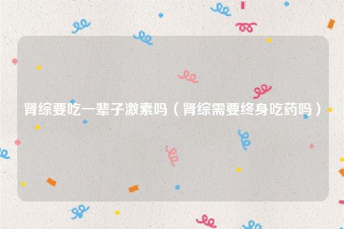 肾综要吃一辈子激素吗（肾综需要终身吃药吗）