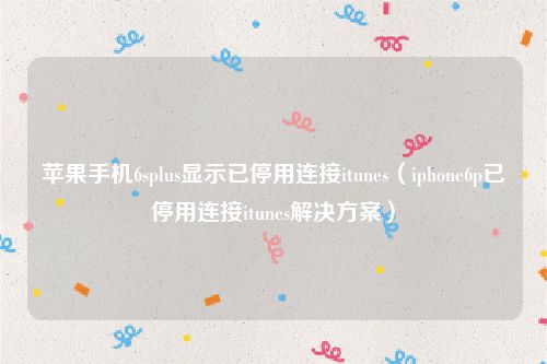 苹果手机6splus显示已停用连接itunes（iphone6p已停用连接itunes解决方案）