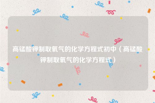 高锰酸钾制取氧气的化学方程式初中（高锰酸钾制取氧气的化学方程式）