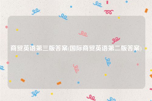 商贸英语第三版答案(国际商贸英语第二版答案)