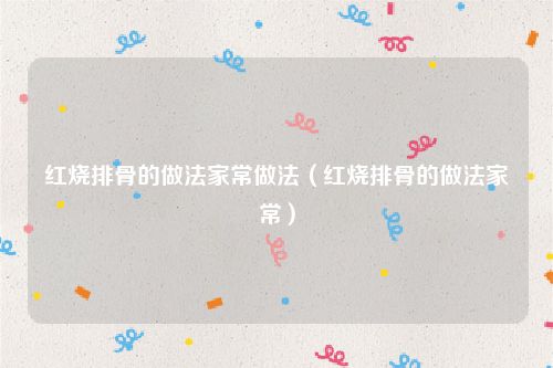 红烧排骨的做法家常做法（红烧排骨的做法家常）