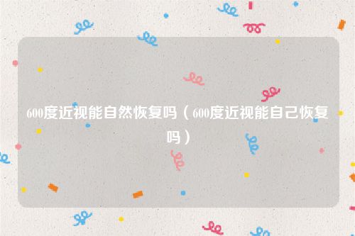 600度近视能自然恢复吗（600度近视能自己恢复吗）