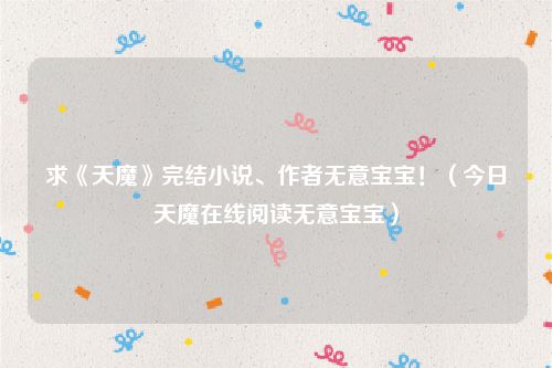 求《天魔》完结小说、作者无意宝宝！（今日天魔在线阅读无意宝宝）
