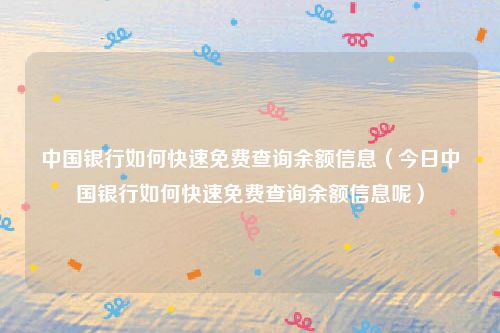 中国银行如何快速免费查询余额信息（今日中国银行如何快速免费查询余额信息呢）