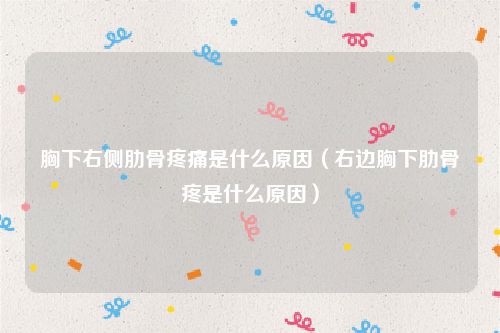 胸下右侧肋骨疼痛是什么原因（右边胸下肋骨疼是什么原因）