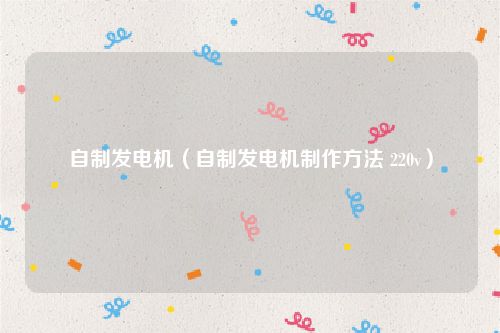 自制发电机（自制发电机制作方法 220v）