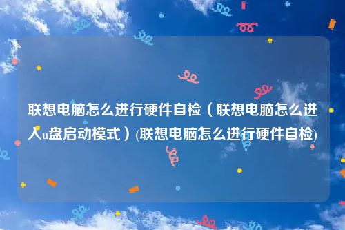 联想电脑怎么进行硬件自检（联想电脑怎么进入u盘启动模式）(联想电脑怎么进行硬件自检)