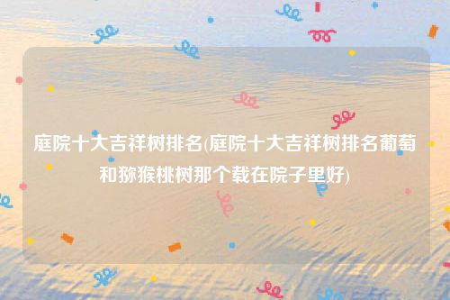 庭院十大吉祥树排名(庭院十大吉祥树排名葡萄和猕猴桃树那个载在院子里好)