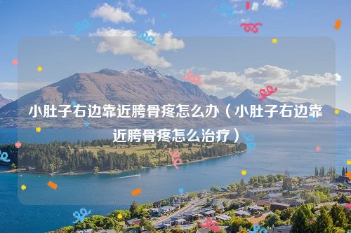 小肚子右边靠近胯骨疼怎么办（小肚子右边靠近胯骨疼怎么治疗）
