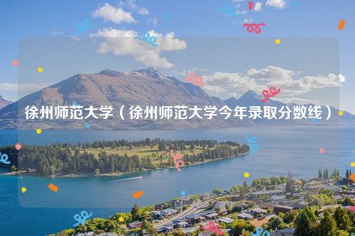 徐州师范大学（徐州师范大学今年录取分数线）