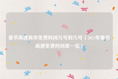 春节高速具体免费时间几号到几号（2021年春节高速免费时间表一览）