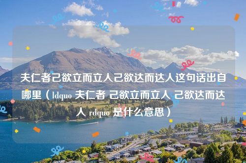 夫仁者己欲立而立人己欲达而达人这句话出自哪里（ldquo 夫仁者 己欲立而立人 己欲达而达人 rdquo 是什么意思）