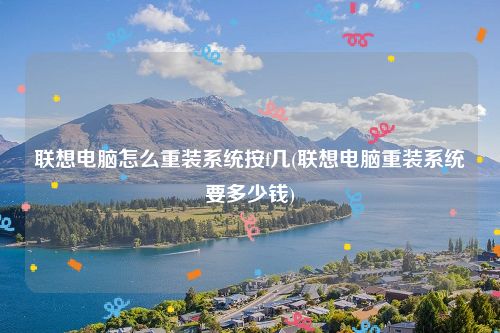 联想电脑怎么重装系统按f几(联想电脑重装系统要多少钱)