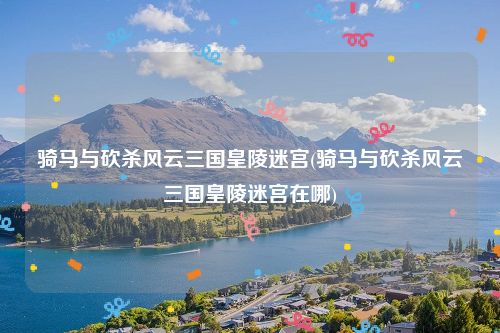 骑马与砍杀风云三国皇陵迷宫(骑马与砍杀风云三国皇陵迷宫在哪)